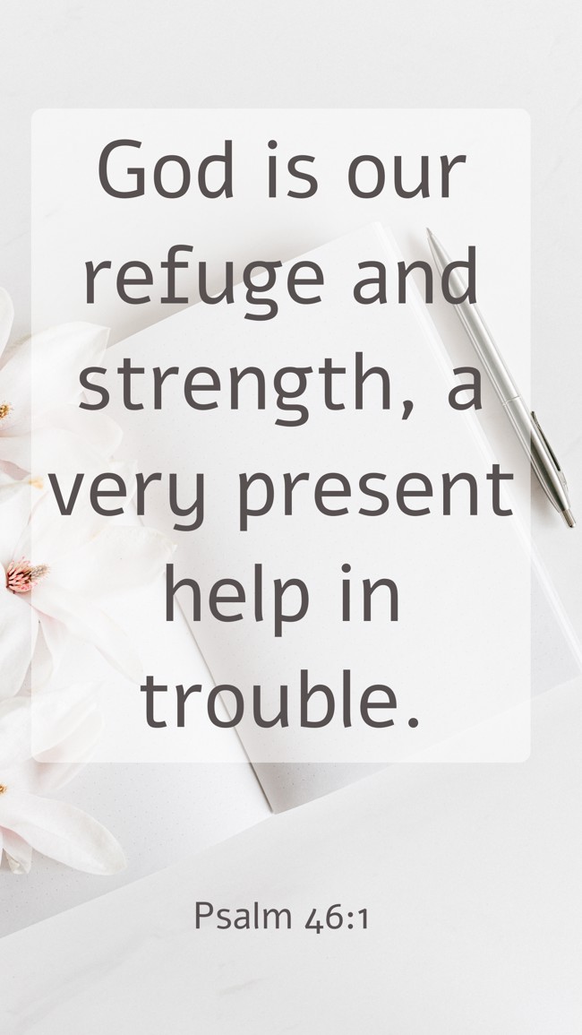 God is our refuge and strength, a very present help in trouble. - Psalm 46:1