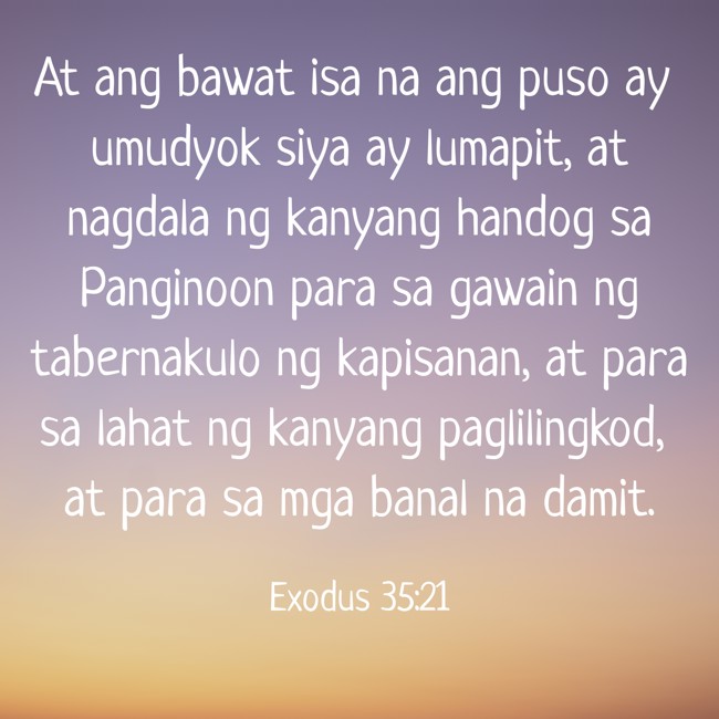 At ang bawat isa na ang puso ay umudyok siya ay lumapit, at nagdala ng kanyang handog sa Panginoon para sa gawain ng tabernakulo ng kapisanan, at para sa lahat ng kanyang paglilingkod, at para sa mga banal na damit. - Exodus 35:21