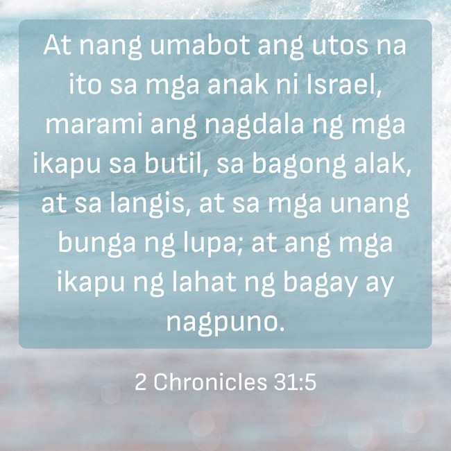 At nang umabot ang utos na ito sa mga anak ni Israel, marami ang nagdala ng mga ikapu sa butil, sa bagong alak, at sa langis, at sa mga unang bunga ng lupa; at ang mga ikapu ng lahat ng bagay ay nagpuno. - 2 Chronicles 31:5