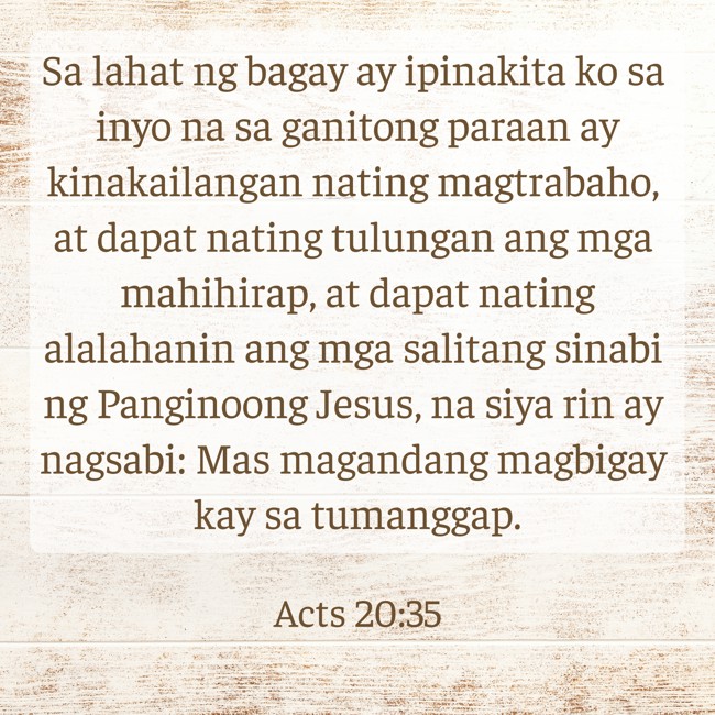 Sa lahat ng bagay ay ipinakita ko sa inyo na sa ganitong paraan ay kinakailangan nating magtrabaho, at dapat nating tulungan ang mga mahihirap, at dapat nating alalahanin ang mga salitang sinabi ng Panginoong Jesus, na siya rin ay nagsabi: Mas magandang magbigay kay sa tumanggap. - Acts 20:35