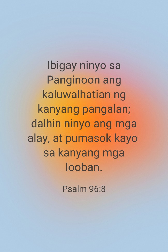 Ibigay ninyo sa Panginoon ang kaluwalhatian ng kanyang pangalan; dalhin ninyo ang mga alay, at pumasok kayo sa kanyang mga looban. - Psalm 96:8