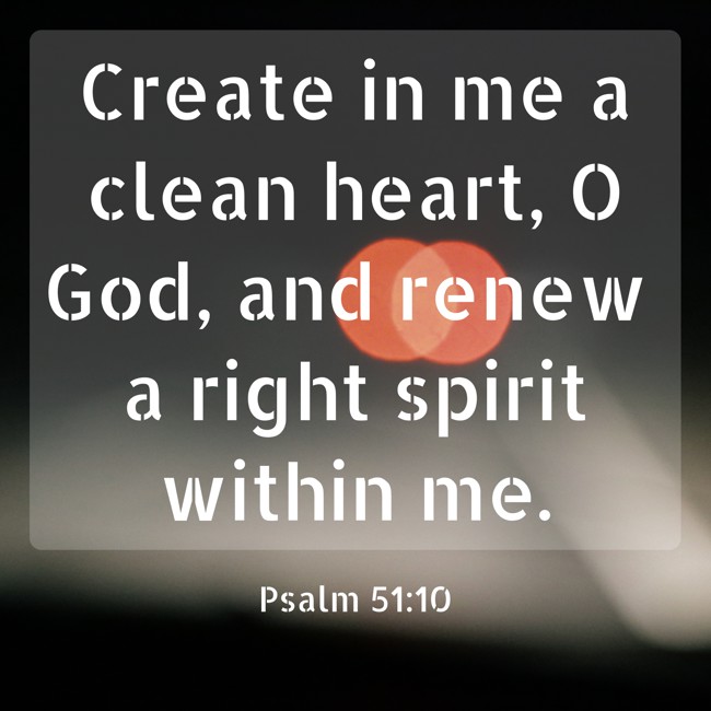 Create in me a clean heart, O God, and renew a right spirit within me. - Psalm 51:10