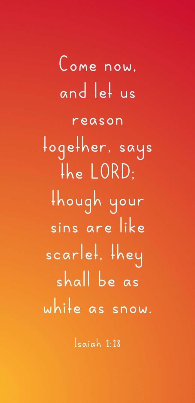 Come now, and let us reason together, says the LORD; though your sins are like scarlet, they shall be as white as snow. - Isaiah 1:18