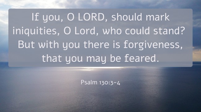 If you, O LORD, should mark iniquities, O Lord, who could stand? But with you there is forgiveness, that you may be feared. - Psalm 130:3-4