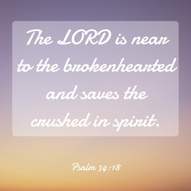The LORD is near to the brokenhearted and saves the crushed in spirit. - Psalm 34:18