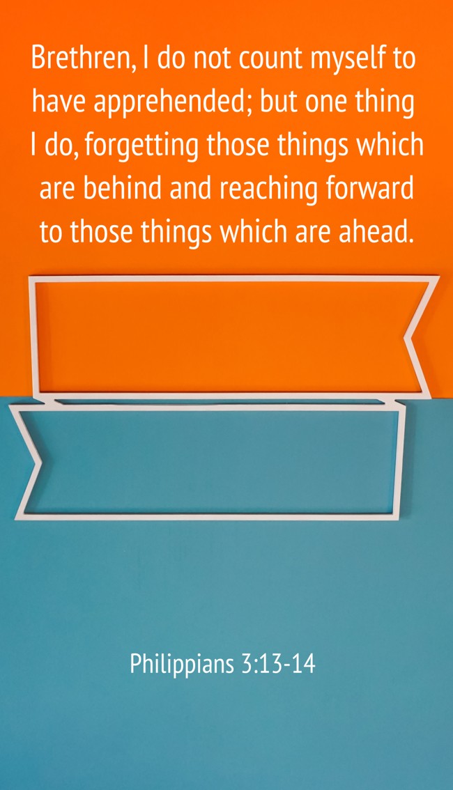 Brethren, I do not count myself to have apprehended; but one thing I do, forgetting those things which are behind and reaching forward to those things which are ahead. - Philippians 3:13-14