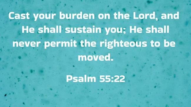 Cast your burden on the Lord, and He shall sustain you; He shall never permit the righteous to be moved. - Psalm 55:22
