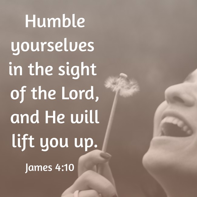 Humble yourselves in the sight of the Lord, and He will lift you up. - James 4:10
