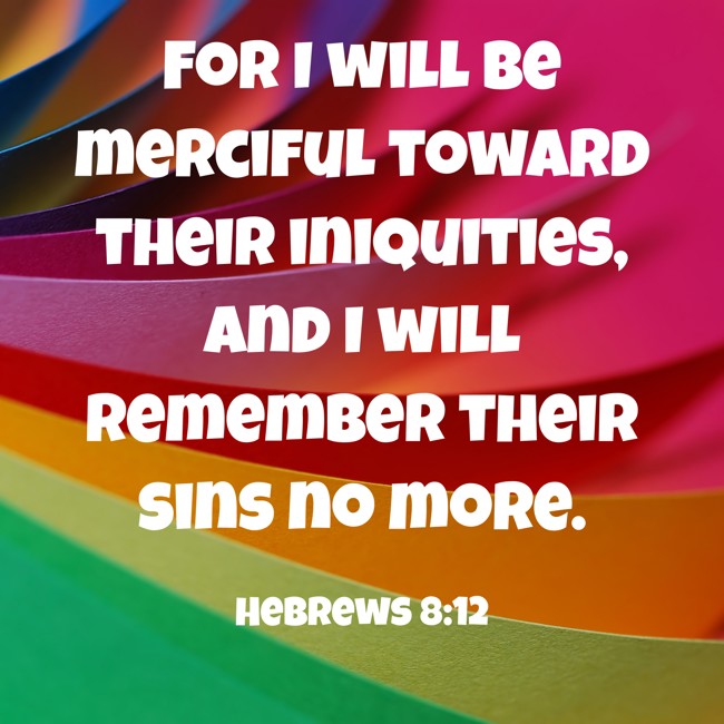 For I will be merciful toward their iniquities, and I will remember their sins no more. - Hebrews 8:12