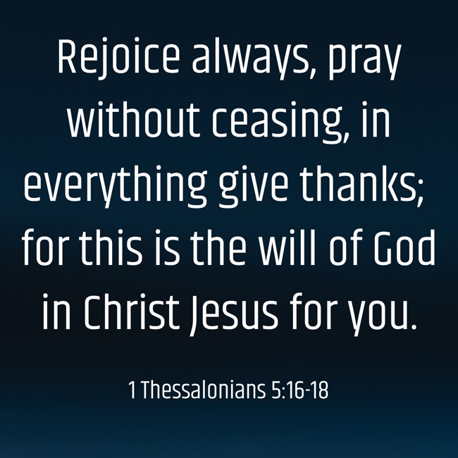 Rejoice always, pray without ceasing, in everything give thanks; for this is the will of God in Christ Jesus for you. - 1 Thessalonians 5:16-18