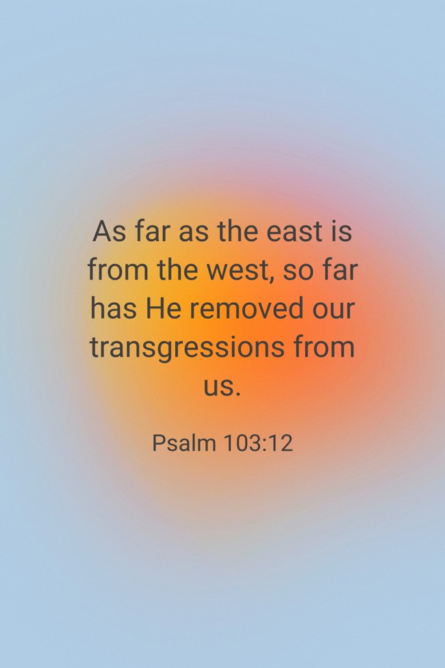 As far as the east is from the west, so far has He removed our transgressions from us. - Psalm 103:12