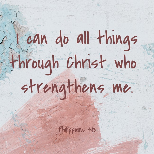 I can do all things through Christ who strengthens me. - Philippians 4:13