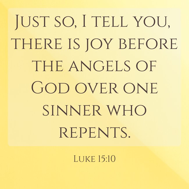 Just so, I tell you, there is joy before the angels of God over one sinner who repents. - Luke 15:10