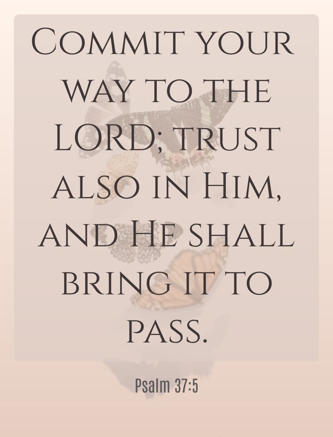 Commit your way to the LORD; trust also in Him, and He shall bring it to pass. - Psalm 37:5