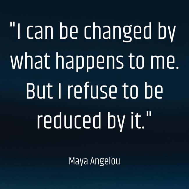 I can be changed by what happens to me. But I refuse to be reduced by it. - Maya Angelou