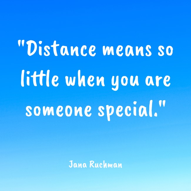 Distance means so little when you are someone special. - Jana Ruchman