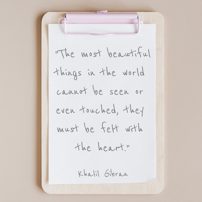 The most beautiful things in the world cannot be seen or even touched, they must be felt with the heart. - Khalil Gibran