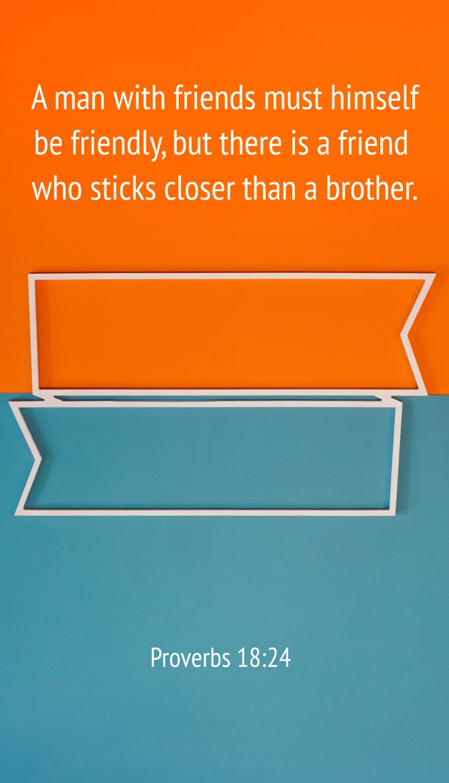 A man with friends must himself be friendly, but there is a friend who sticks closer than a brother. - Proverbs 18:24