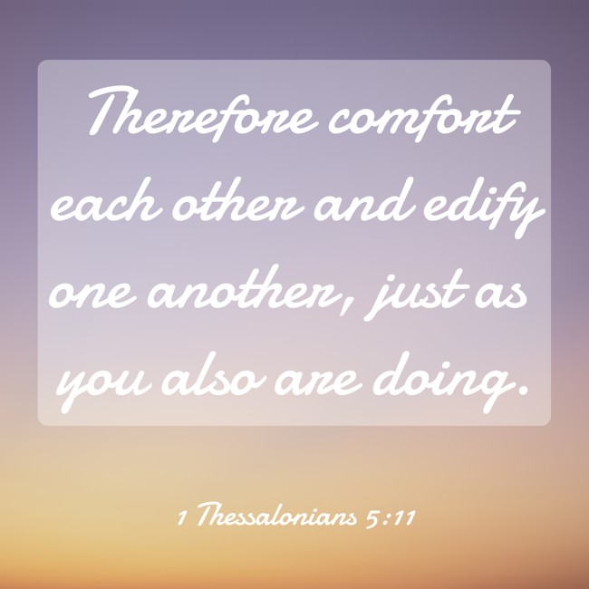 Therefore comfort each other and edify one another, just as you also are doing. - 1 Thessalonians 5:11