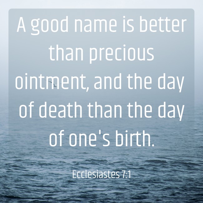 A good name is better than precious ointment, and the day of death than the day of one's birth. - Ecclesiastes 7:1