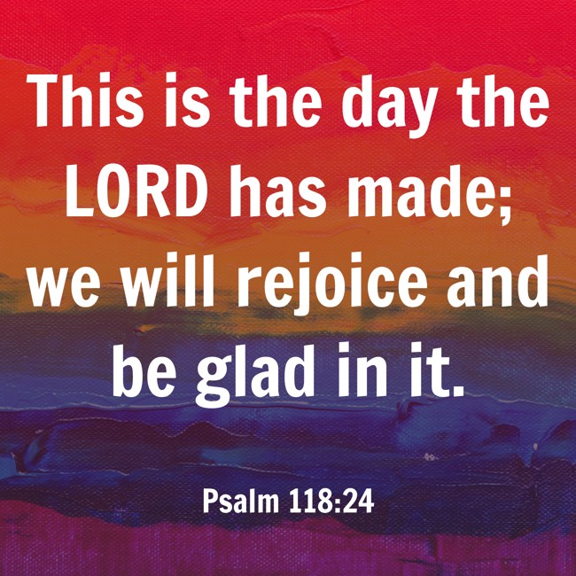 This is the day the LORD has made; we will rejoice and be glad in it. - Psalm 118:24