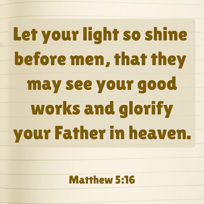 Let your light so shine before men, that they may see your good works and glorify your Father in heaven. - Matthew 5:16