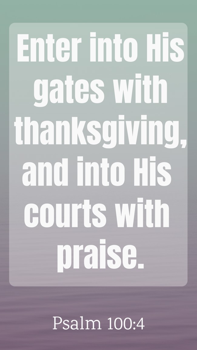 Enter into His gates with thanksgiving, and into His courts with praise. - Psalm 100:4