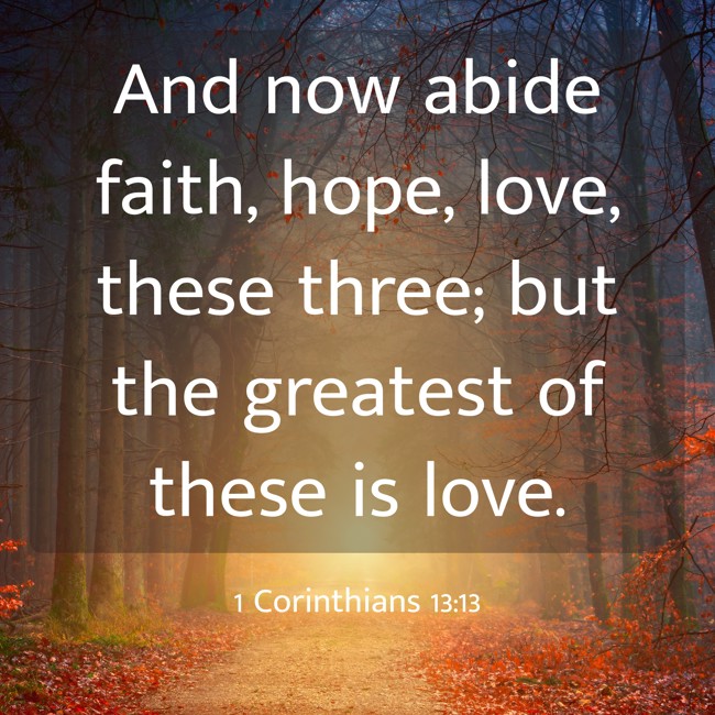 And now abide faith, hope, love, these three; but the greatest of these is love. - 1 Corinthians 13:13
