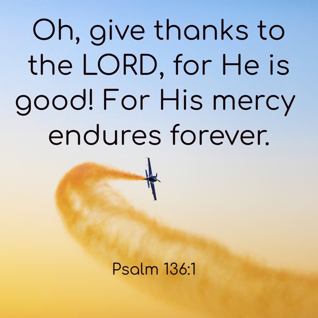 Oh, give thanks to the LORD, for He is good! For His mercy endures forever. - Psalm 136:1
