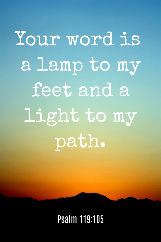 Your word is a lamp to my feet and a light to my path. - Psalm 119:105