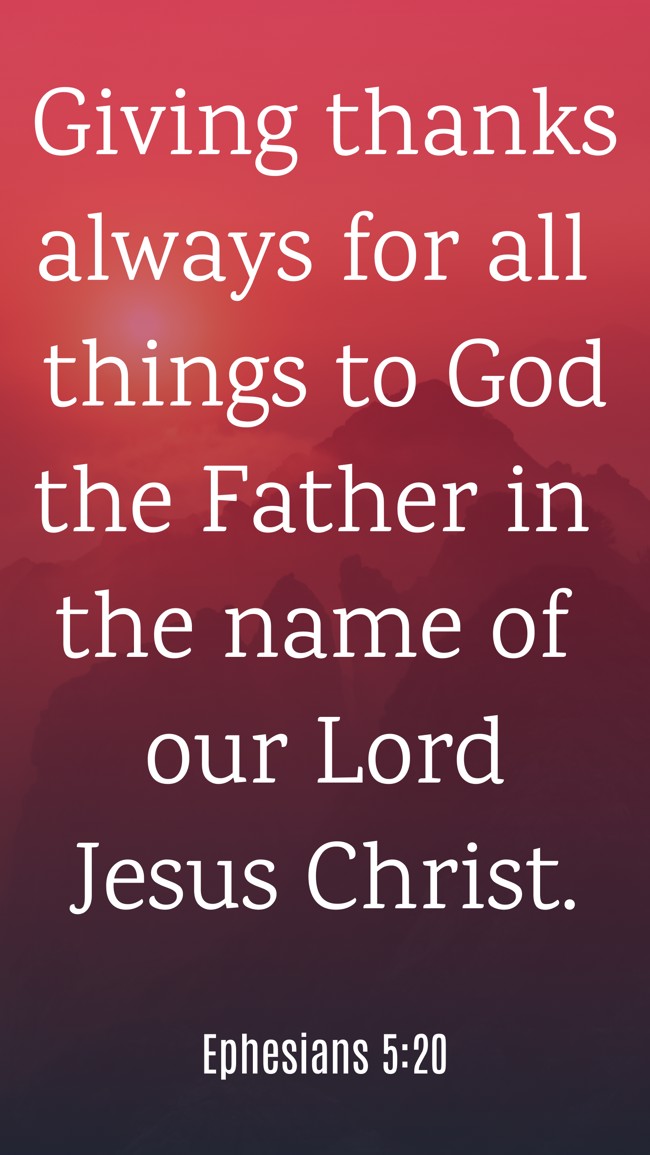 Giving thanks always for all things to God the Father in the name of our Lord Jesus Christ. - Ephesians 5:20