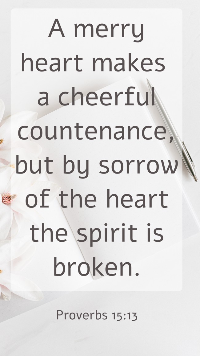 A merry heart makes a cheerful countenance, but by sorrow of the heart the spirit is broken. - Proverbs 15:13