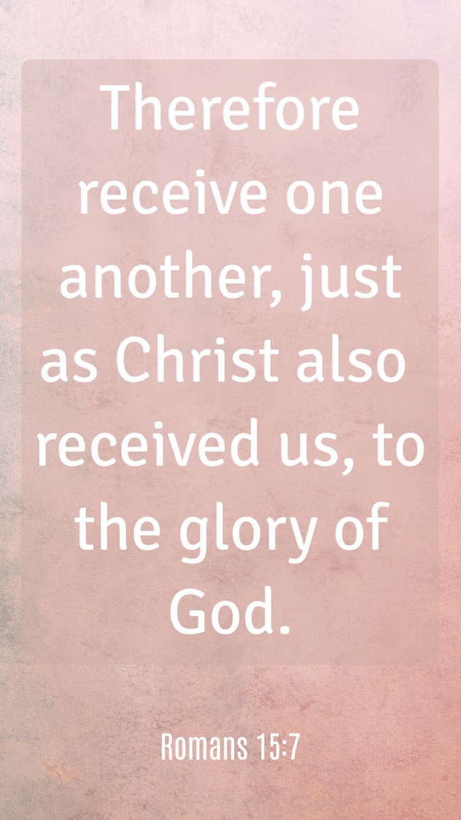 Therefore receive one another, just as Christ also received us, to the glory of God. - Romans 15:7