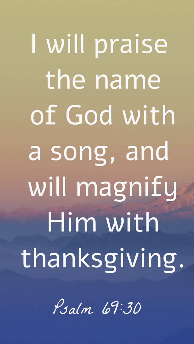 I will praise the name of God with a song, and will magnify Him with thanksgiving. - Psalm 69:30