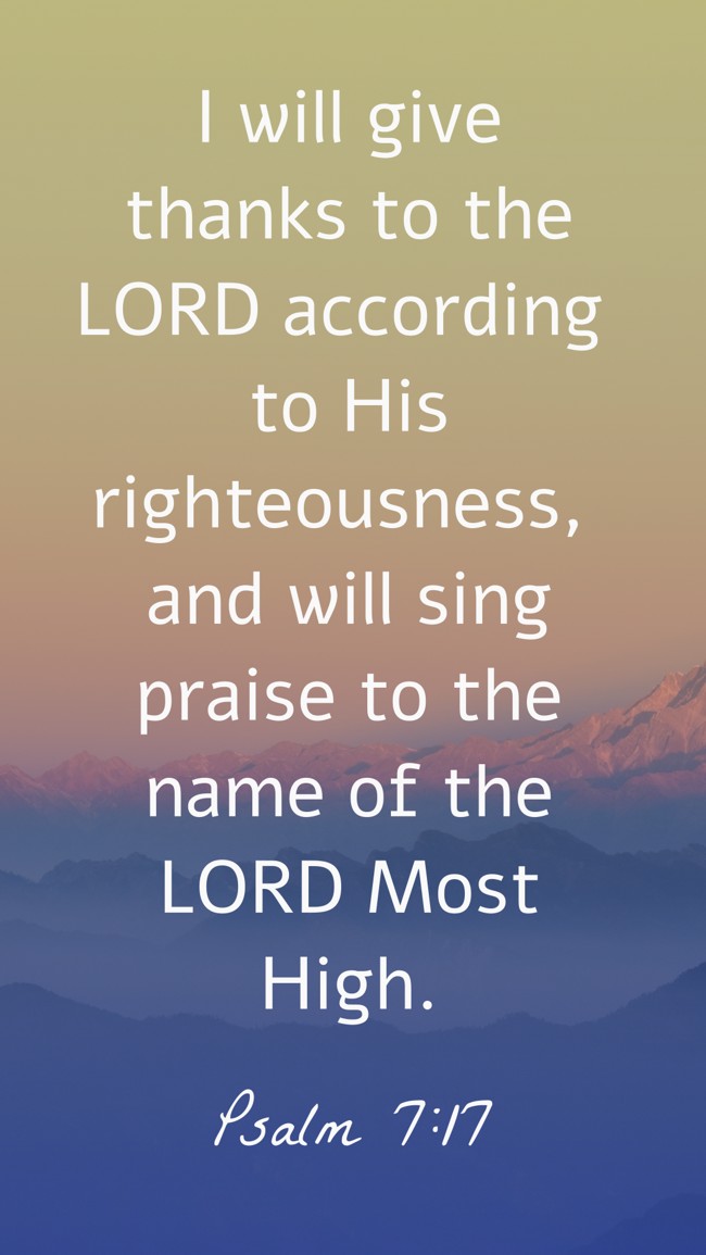 I will give thanks to the LORD according to His righteousness, and will sing praise to the name of the LORD Most High. - Psalm 7:17