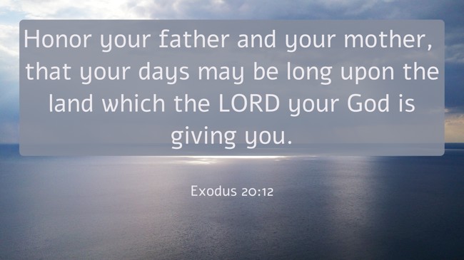 Honor your father and your mother, that your days may be long upon the land which the LORD your God is giving you. - Exodus 20:12