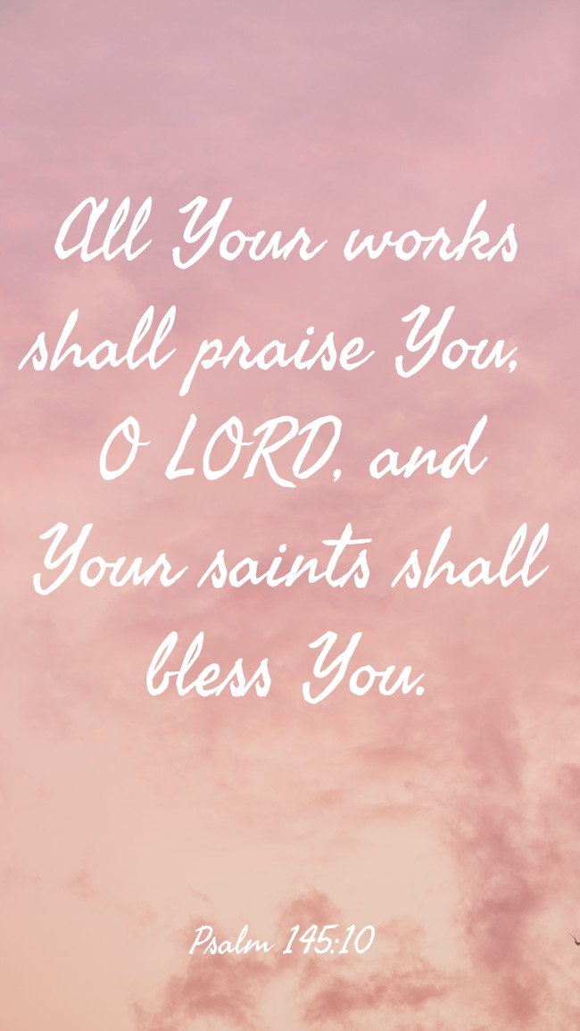 All Your works shall praise You, O LORD, and Your saints shall bless You. - Psalm 145:10
