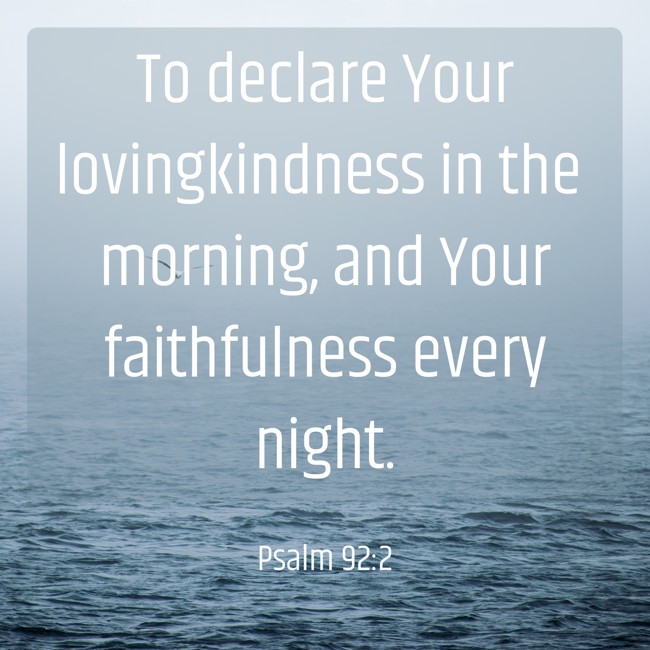 To declare Your lovingkindness in the morning, and Your faithfulness every night. - Psalm 92:2