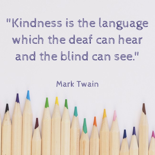 Kindness is the language which the deaf can hear and the blind can see. - Mark Twain