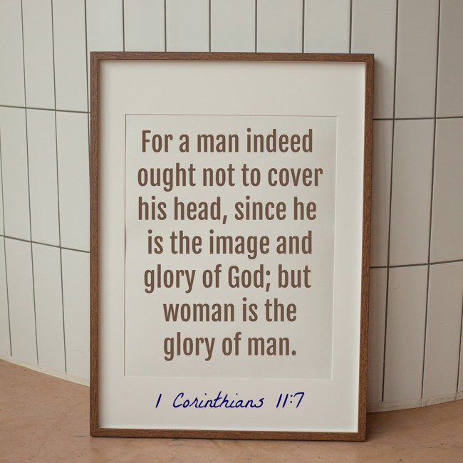 For a man indeed ought not to cover his head, since he is the image and glory of God; but woman is the glory of man. - 1 Corinthians 11:7