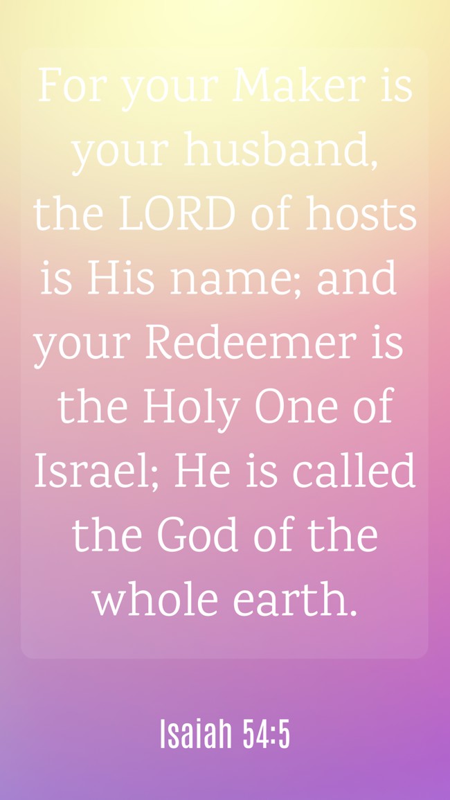 For your Maker is your husband, the LORD of hosts is His name; and your Redeemer is the Holy One of Israel; He is called the God of the whole earth. - Isaiah 54:5