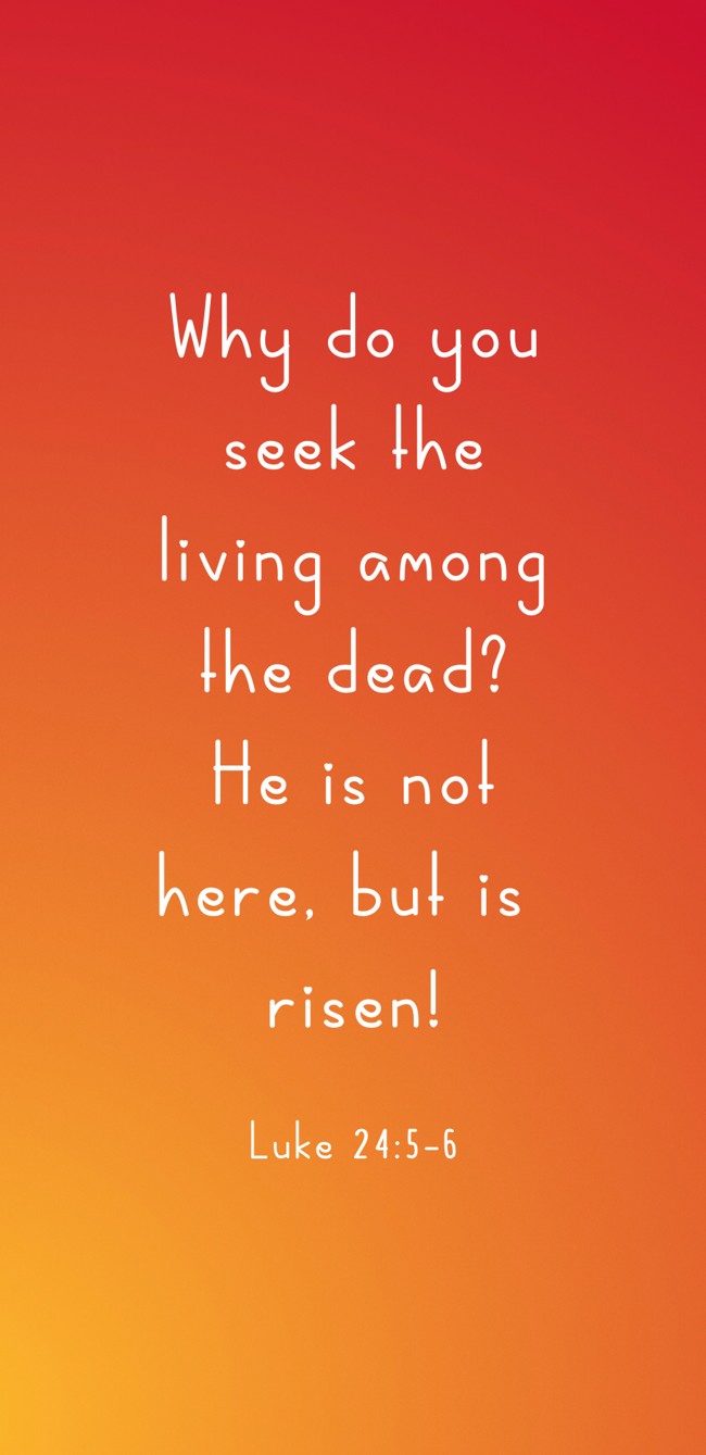 Why do you seek the living among the dead? He is not here, but is risen! - Luke 24:5-6