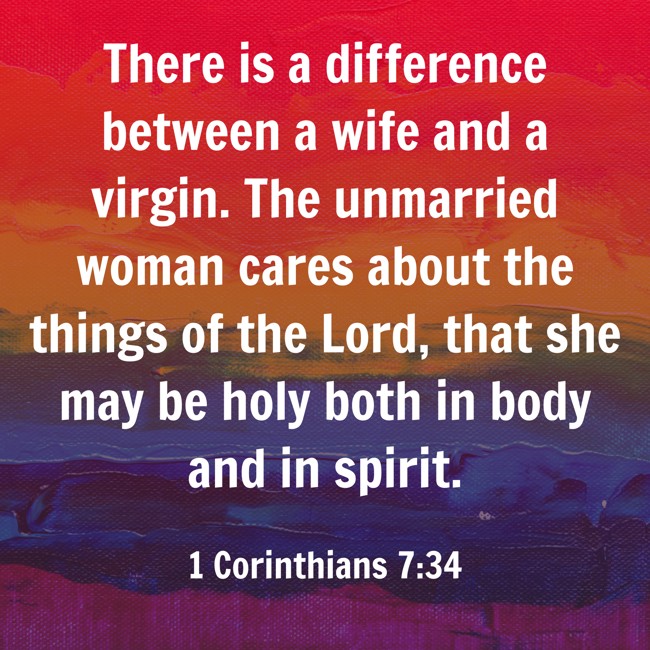 There is a difference between a wife and a virgin. The unmarried woman cares about the things of the Lord, that she may be holy both in body and in spirit. - 1 Corinthians 7:34