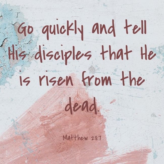 Go quickly and tell His disciples that He is risen from the dead. - Matthew 28:7