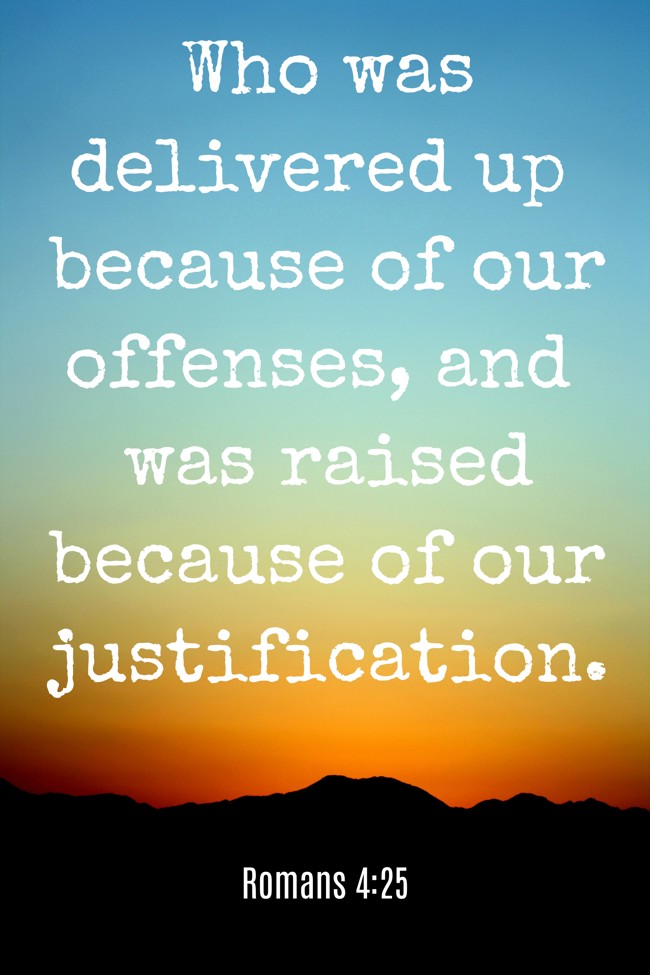 Who was delivered up because of our offenses, and was raised because of our justification. - Romans 4:25