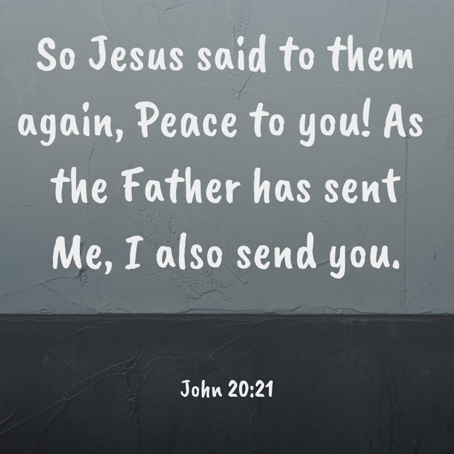 So Jesus said to them again, Peace to you! As the Father has sent Me, I also send you. - John 20:21