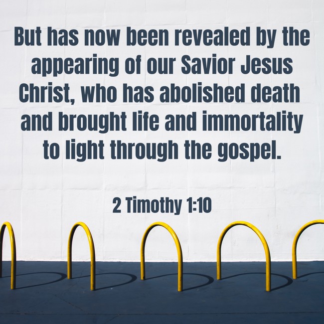 But has now been revealed by the appearing of our Savior Jesus Christ, who has abolished death and brought life and immortality to light through the gospel. - 2 Timothy 1:10