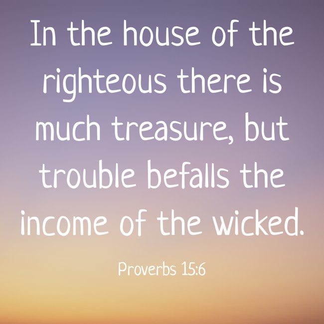 In the house of the righteous there is much treasure, but trouble befalls the income of the wicked. - Proverbs 15:6