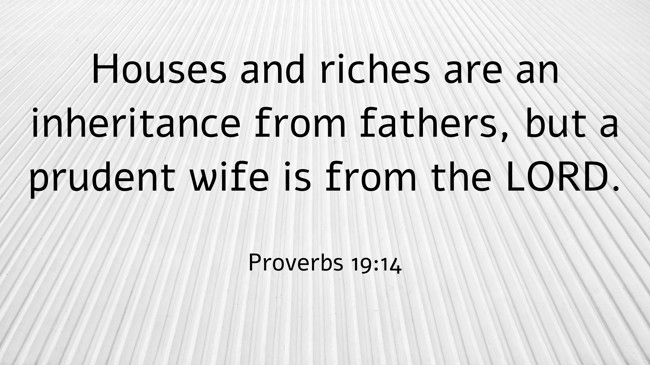 Houses and riches are an inheritance from fathers, but a prudent wife is from the LORD. - Proverbs 19:14