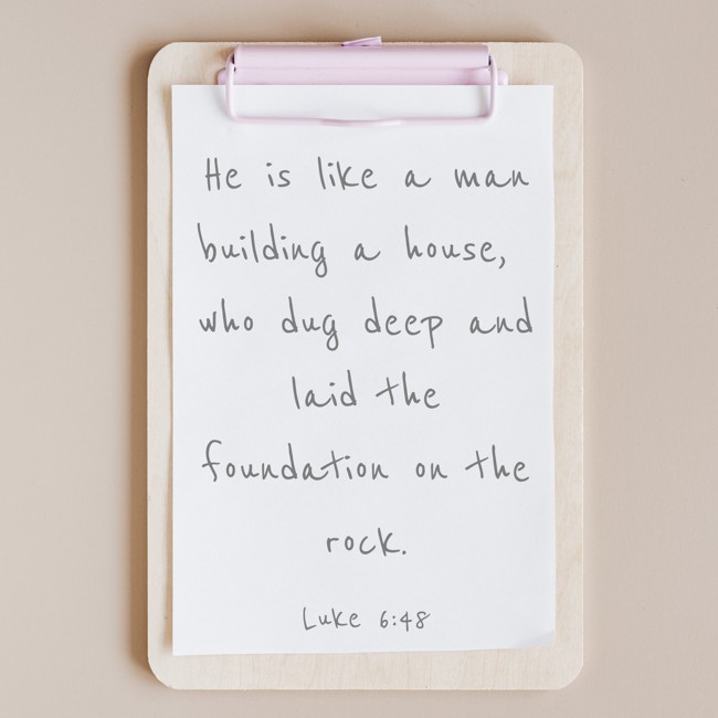 He is like a man building a house, who dug deep and laid the foundation on the rock. - Luke 6:48